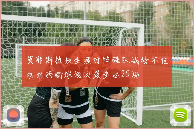 莫耶斯执教生涯对阵强队战绩不佳切尔西输球场次最多达29场